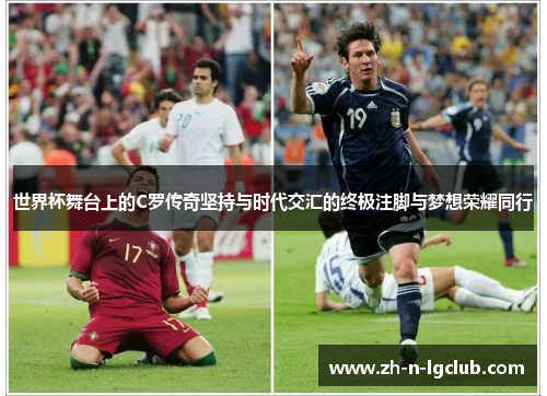 世界杯舞台上的C罗传奇坚持与时代交汇的终极注脚与梦想荣耀同行 世界杯舞台上的C罗传奇坚持与时代交汇的终极注脚与梦想荣耀同行