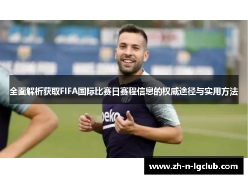 全面解析获取FIFA国际比赛日赛程信息的权威途径与实用方法