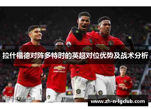拉什福德对阵多特时的英超对位优势及战术分析
