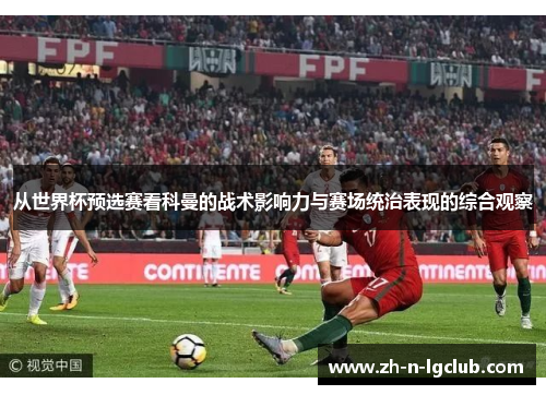 从世界杯预选赛看科曼的战术影响力与赛场统治表现的综合观察 从世界杯预选赛看科曼的战术影响力与赛场统治表现的综合观察