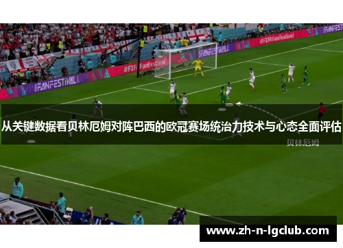 从关键数据看贝林厄姆对阵巴西的欧冠赛场统治力技术与心态全面评估 从关键数据看贝林厄姆对阵巴西的欧冠赛场统治力技术与心态全面评估