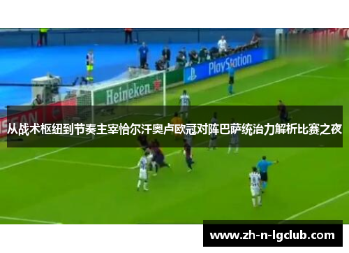 从战术枢纽到节奏主宰恰尔汗奥卢欧冠对阵巴萨统治力解析比赛之夜 从战术枢纽到节奏主宰恰尔汗奥卢欧冠对阵巴萨统治力解析比赛之夜
