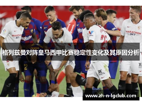 格列兹曼对阵皇马西甲比赛稳定性变化及其原因分析
