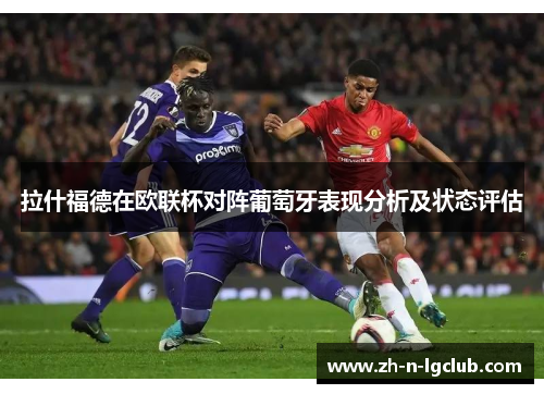 拉什福德在欧联杯对阵葡萄牙表现分析及状态评估 拉什福德在欧联杯对阵葡萄牙表现分析及状态评估