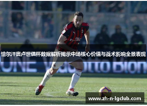 恰尔汗奥卢世俱杯数据解析揭示中场核心价值与战术影响全景表现 恰尔汗奥卢世俱杯数据解析揭示中场核心价值与战术影响全景表现