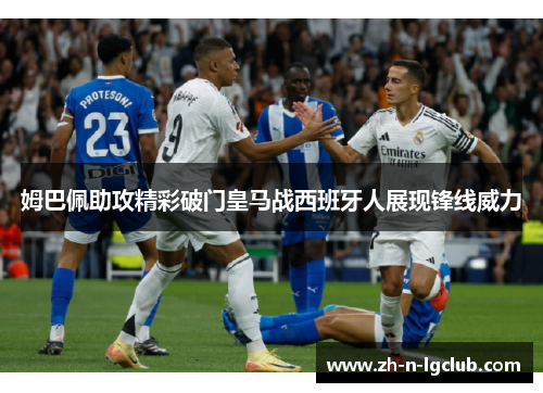 姆巴佩助攻精彩破门皇马战西班牙人展现锋线威力