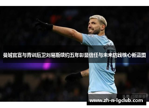 曼城官宣与青训后卫刘易斯续约五年彰显信任与未来防线核心新蓝图 曼城官宣与青训后卫刘易斯续约五年彰显信任与未来防线核心新蓝图