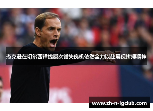 杰克逊在切尔西锋线屡次错失良机依然全力以赴展现拼搏精神 杰克逊在切尔西锋线屡次错失良机依然全力以赴展现拼搏精神