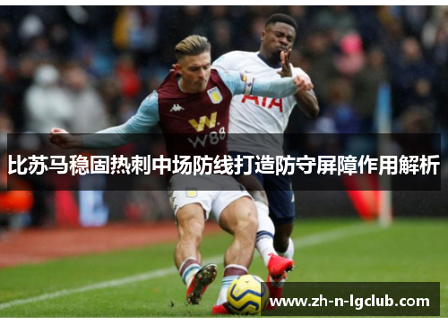 比苏马稳固热刺中场防线打造防守屏障作用解析 比苏马稳固热刺中场防线打造防守屏障作用解析