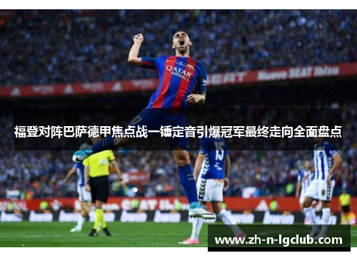福登对阵巴萨德甲焦点战一锤定音引爆冠军最终走向全面盘点