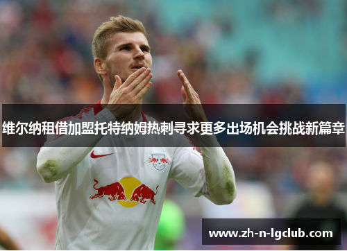 维尔纳租借加盟托特纳姆热刺寻求更多出场机会挑战新篇章 维尔纳租借加盟托特纳姆热刺寻求更多出场机会挑战新篇章