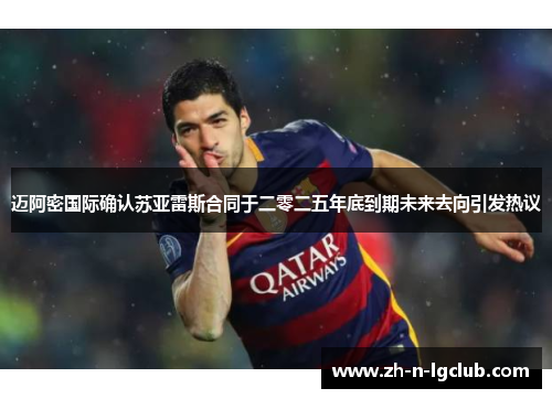 迈阿密国际确认苏亚雷斯合同于二零二五年底到期未来去向引发热议