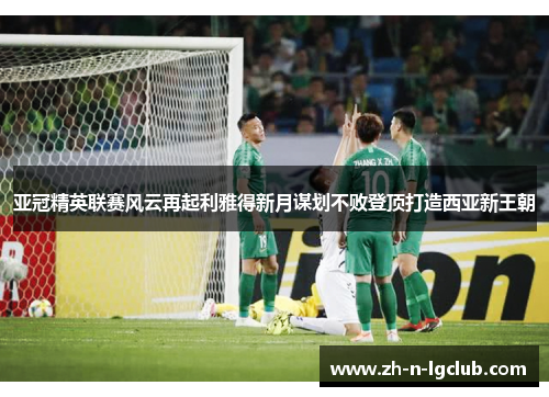 亚冠精英联赛风云再起利雅得新月谋划不败登顶打造西亚新王朝