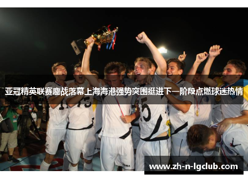 亚冠精英联赛鏖战落幕上海海港强势突围挺进下一阶段点燃球迷热情