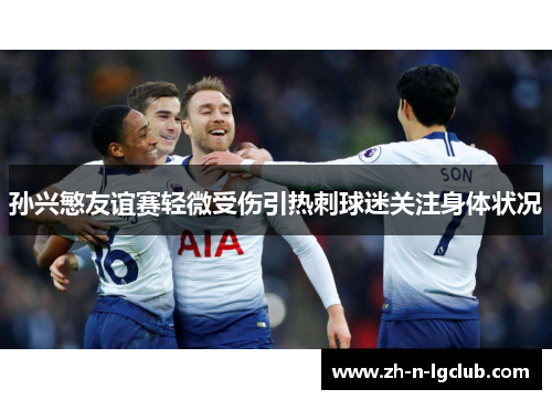 孙兴慜友谊赛轻微受伤引热刺球迷关注身体状况 孙兴慜友谊赛轻微受伤引热刺球迷关注身体状况