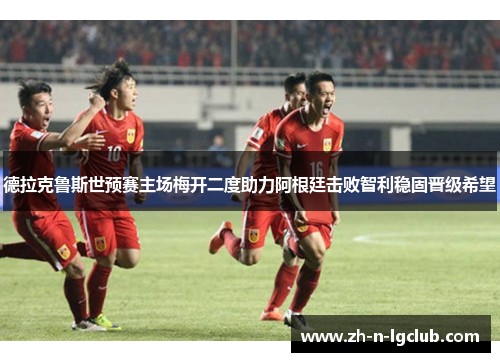 德拉克鲁斯世预赛主场梅开二度助力阿根廷击败智利稳固晋级希望 德拉克鲁斯世预赛主场梅开二度助力阿根廷击败智利稳固晋级希望