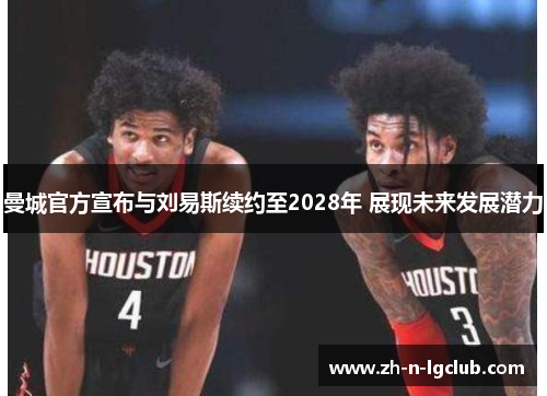 曼城官方宣布与刘易斯续约至2028年 展现未来发展潜力 曼城官方宣布与刘易斯续约至2028年 展现未来发展潜力