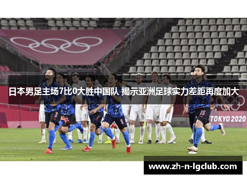 日本男足主场7比0大胜中国队 揭示亚洲足球实力差距再度加大 日本男足主场7比0大胜中国队 揭示亚洲足球实力差距再度加大