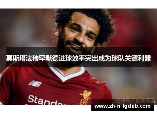 莫斯塔法穆罕默德进球效率突出成为球队关键利器 莫斯塔法穆罕默德进球效率突出成为球队关键利器