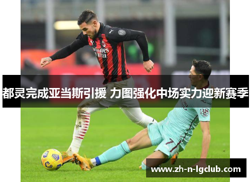 都灵完成亚当斯引援 力图强化中场实力迎新赛季 都灵完成亚当斯引援 力图强化中场实力迎新赛季