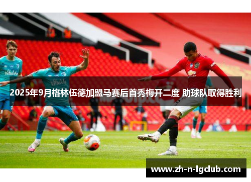 2025年9月格林伍德加盟马赛后首秀梅开二度 助球队取得胜利 2025年9月格林伍德加盟马赛后首秀梅开二度 助球队取得胜利