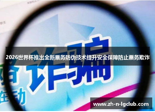 2026世界杯推出全新票务防伪技术提升安全保障防止票务欺诈 2026世界杯推出全新票务防伪技术提升安全保障防止票务欺诈