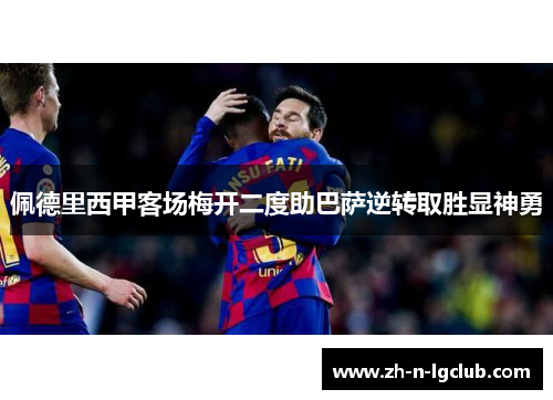 佩德里西甲客场梅开二度助巴萨逆转取胜显神勇 佩德里西甲客场梅开二度助巴萨逆转取胜显神勇