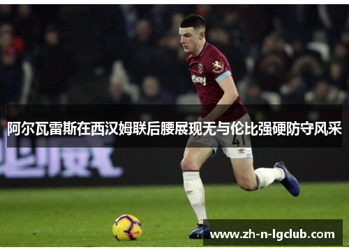 阿尔瓦雷斯在西汉姆联后腰展现无与伦比强硬防守风采