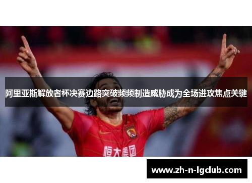 阿里亚斯解放者杯决赛边路突破频频制造威胁成为全场进攻焦点关键