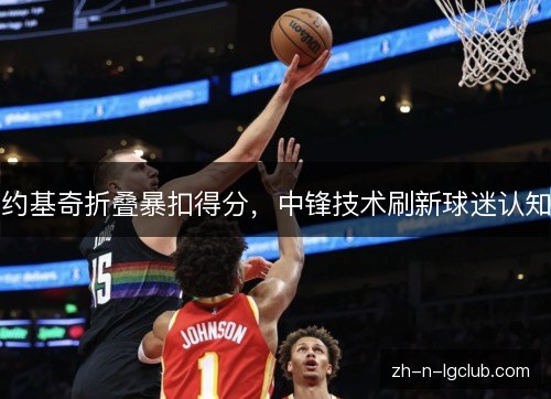 约基奇折叠暴扣得分，中锋技术刷新球迷认知